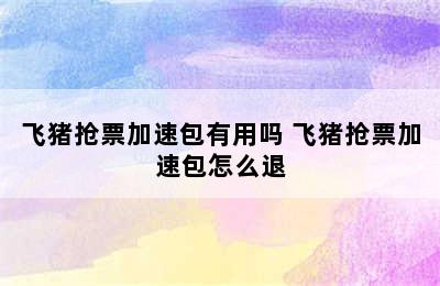 飞猪抢票加速包有用吗 飞猪抢票加速包怎么退